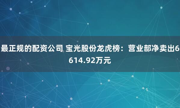 最正规的配资公司 宝光股份龙虎榜：营业部净卖出6614.92万元