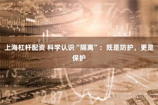 上海杠杆配资 科学认识“隔离”：既是防护，更是保护