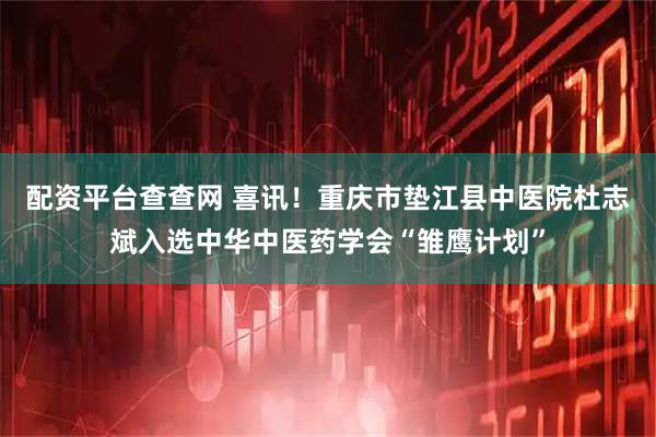 配资平台查查网 喜讯！重庆市垫江县中医院杜志斌入选中华中医药学会“雏鹰计划”