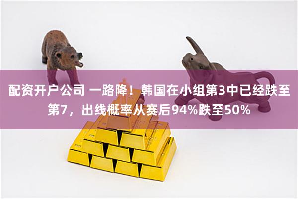 配资开户公司 一路降！韩国在小组第3中已经跌至第7，出线概率从赛后94%跌至50%