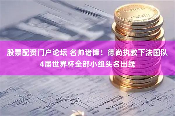 股票配资门户论坛 名帅诸锋！德尚执教下法国队4届世界杯全部小组头名出线