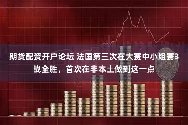 期货配资开户论坛 法国第三次在大赛中小组赛3战全胜，首次在非本土做到这一点