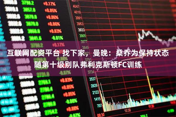 互联网配资平台 找下家，曼晚：桑乔为保持状态随第十级别队弗利克斯顿FC训练